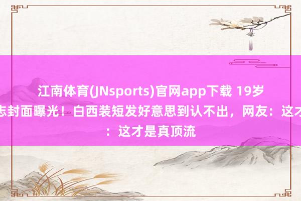 江南体育(JNsports)官网app下载 19岁全红婵杂志封面曝光！白西装短发好意思到认不出，网友：这才是真顶流