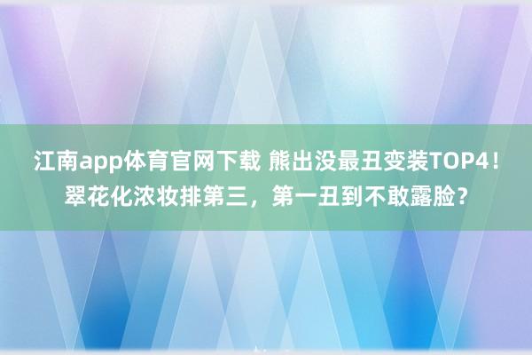 江南app体育官网下载 熊出没最丑变装TOP4！翠花化浓妆排第三，第一丑到不敢露脸？