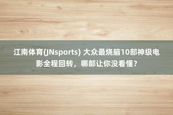 江南体育(JNsports) 大众最烧脑10部神级电影全程回转，哪部让你没看懂？