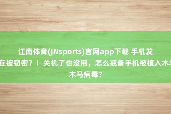 江南体育(JNsports)官网app下载 手机发烫可能在被窃密？！关机了也没用，怎么戒备手机被植入木马病毒？