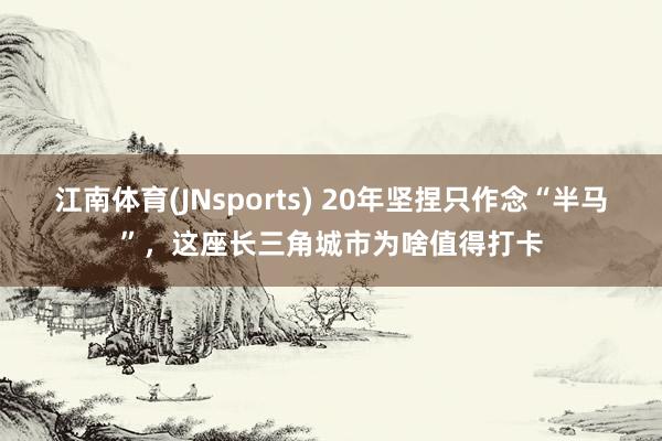 江南体育(JNsports) 20年坚捏只作念“半马”，这座长三角城市为啥值得打卡