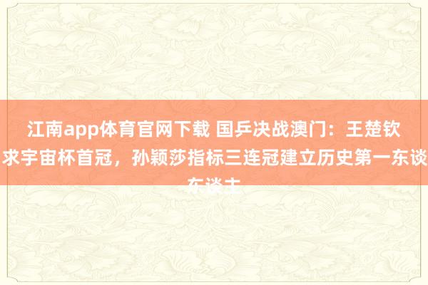 江南app体育官网下载 国乒决战澳门：王楚钦力求宇宙杯首冠，孙颖莎指标三连冠建立历史第一东谈主