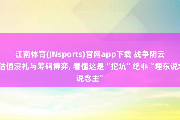 江南体育(JNsports)官网app下载 战争阴云下的估值浸礼与筹码博弈， 看懂这是“挖坑”绝非“埋东说念主”