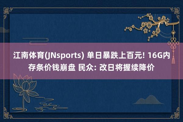 江南体育(JNsports) 单日暴跌上百元! 16G内存条价钱崩盘 民众: 改日将握续降价