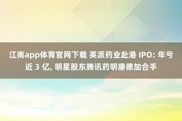 江南app体育官网下载 英派药业赴港 IPO: 年亏近 3 亿， 明星股东腾讯药明康德加合手