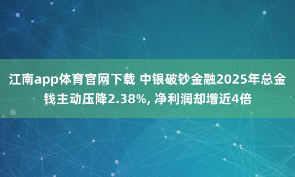 江南app体育官网下载 中银破钞金融2025年总金钱主动压降2.38%， 净利润却增近4倍