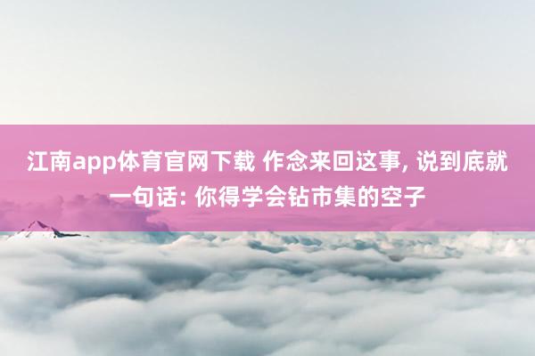 江南app体育官网下载 作念来回这事， 说到底就一句话: 你得学会钻市集的空子