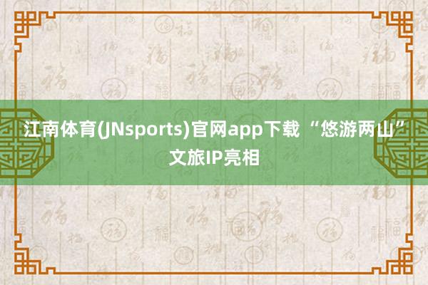 江南体育(JNsports)官网app下载 “悠游两山”文旅IP亮相
