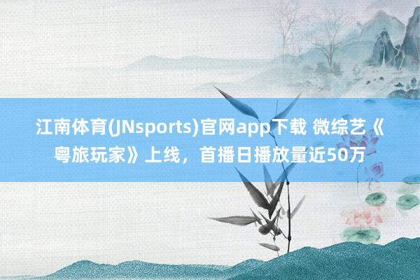 江南体育(JNsports)官网app下载 微综艺《粤旅玩家》上线，首播日播放量近50万