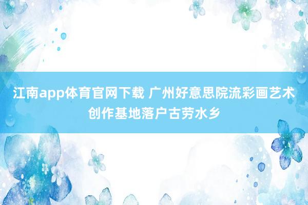 江南app体育官网下载 广州好意思院流彩画艺术创作基地落户古劳水乡