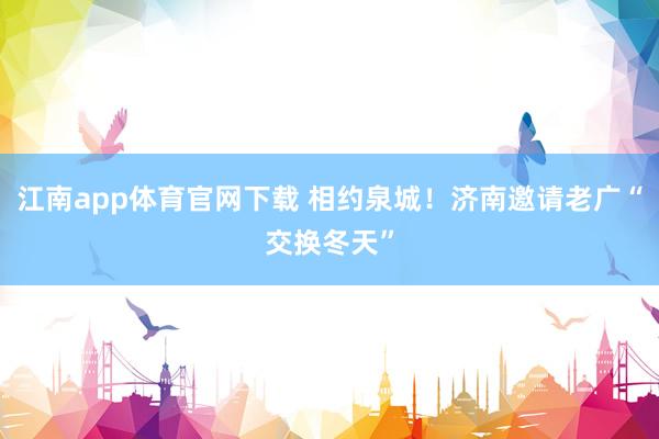 江南app体育官网下载 相约泉城！济南邀请老广“交换冬天”