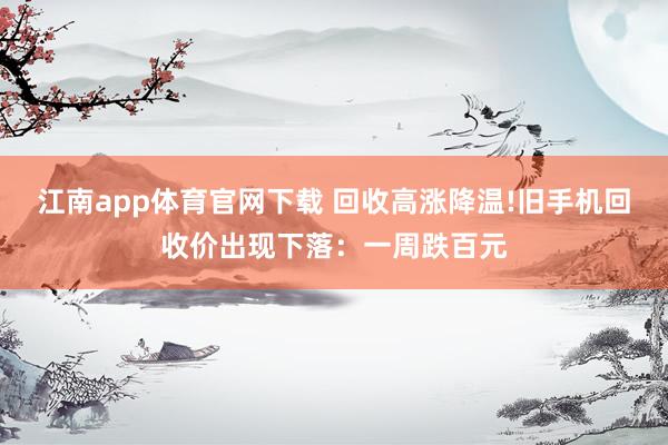 江南app体育官网下载 回收高涨降温!旧手机回收价出现下落：一周跌百元