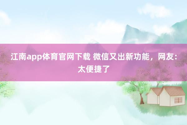 江南app体育官网下载 微信又出新功能，网友：太便捷了