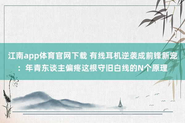 江南app体育官网下载 有线耳机逆袭成前锋新宠：年青东谈主偏疼这根守旧白线的N个原理