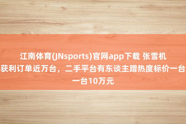 江南体育(JNsports)官网app下载 张雪机车10天获利订单近万台，二手平台有东谈主蹭热度标价一台10万元