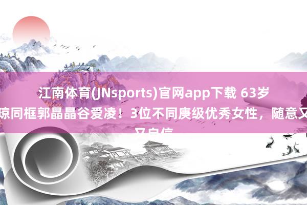 江南体育(JNsports)官网app下载 63岁何超琼同框郭晶晶谷爱凌！3位不同庚级优秀女性，随意又自信