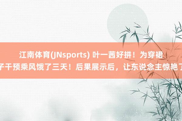 江南体育(JNsports) 叶一茜好拼！为穿裙子干预乘风饿了三天！后果展示后，让东说念主惊艳了