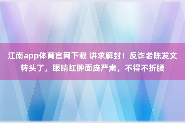江南app体育官网下载 讲求解封！反诈老陈发文转头了，眼睛红肿面庞严肃，不得不折腰