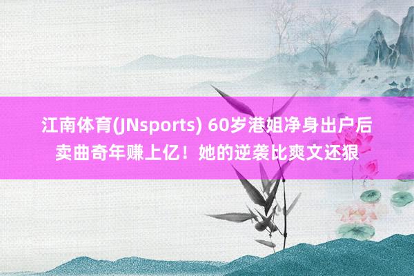 江南体育(JNsports) 60岁港姐净身出户后卖曲奇年赚上亿！她的逆袭比爽文还狠