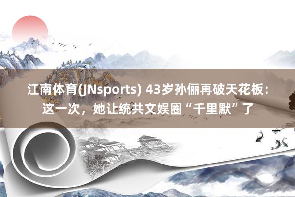 江南体育(JNsports) 43岁孙俪再破天花板：这一次，她让统共文娱圈“千里默”了