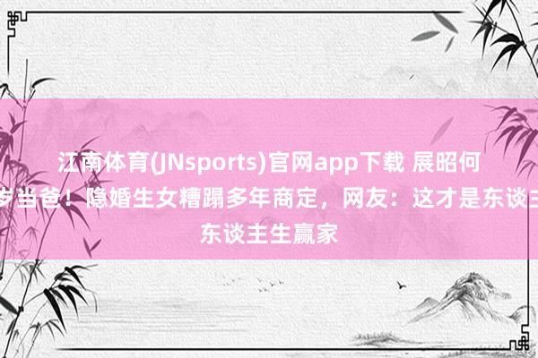 江南体育(JNsports)官网app下载 展昭何家劲66岁当爸！隐婚生女糟蹋多年商定，网友：这才是东谈主生赢家