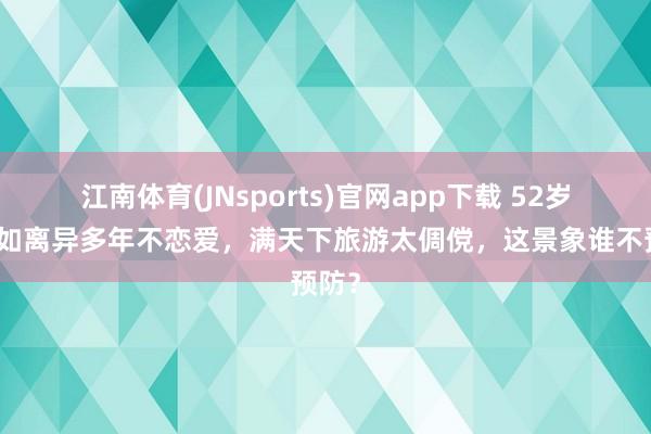 江南体育(JNsports)官网app下载 52岁杨恭如离异多年不恋爱，满天下旅游太倜傥，这景象谁不预防？