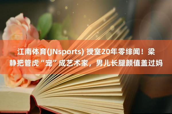 江南体育(JNsports) 授室20年零绯闻！梁静把管虎“宠”成艺术家，男儿长腿颜值盖过妈