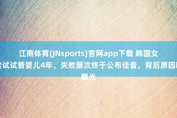 江南体育(JNsports)官网app下载 韩国女星尝试试管婴儿4年，失败屡次终于公布佳音，背后原因曝光
