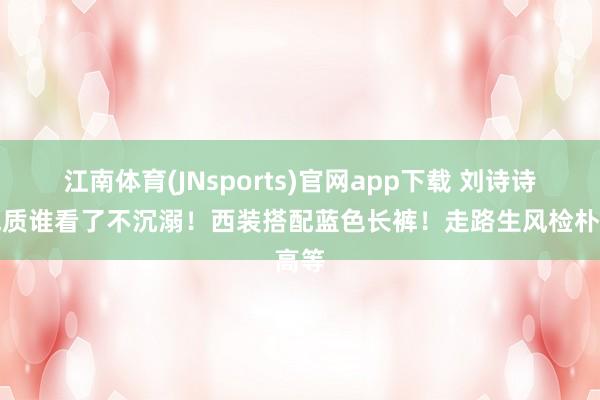 江南体育(JNsports)官网app下载 刘诗诗这气质谁看了不沉溺！西装搭配蓝色长裤！走路生风检朴高等