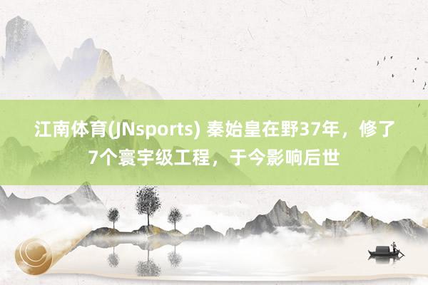江南体育(JNsports) 秦始皇在野37年，修了7个寰宇级工程，于今影响后世
