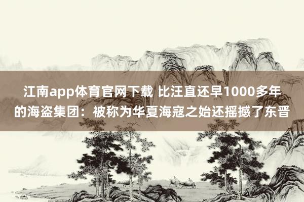 江南app体育官网下载 比汪直还早1000多年的海盗集团：被称为华夏海寇之始还摇撼了东晋
