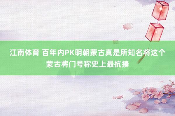 江南体育 百年内PK明朝蒙古真是所知名将这个蒙古将门号称史上最抗揍