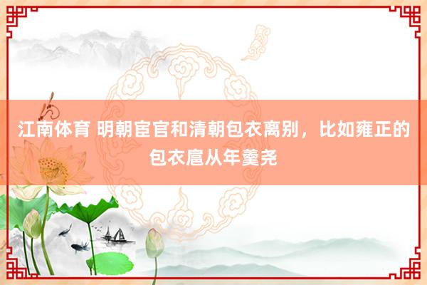 江南体育 明朝宦官和清朝包衣离别，比如雍正的包衣扈从年羹尧