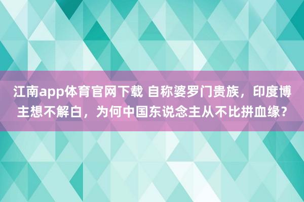江南app体育官网下载 自称婆罗门贵族，印度博主想不解白，为何中国东说念主从不比拼血缘？