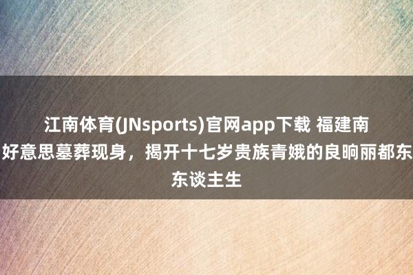 江南体育(JNsports)官网app下载 福建南宋白富好意思墓葬现身，揭开十七岁贵族青娥的良晌丽都东谈主生