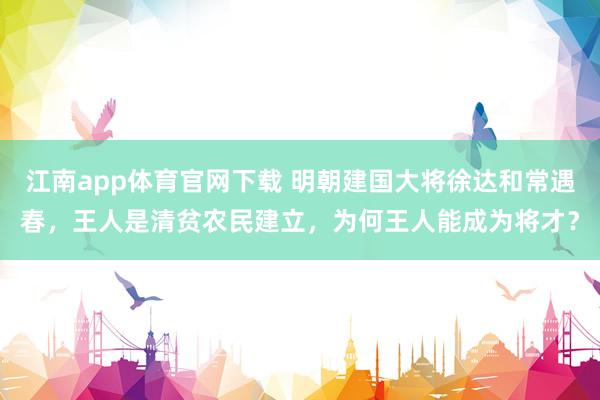 江南app体育官网下载 明朝建国大将徐达和常遇春，王人是清贫农民建立，为何王人能成为将才？