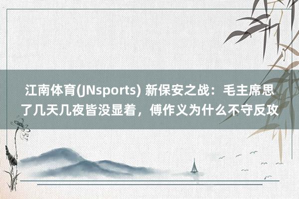 江南体育(JNsports) 新保安之战：毛主席思了几天几夜皆没显着，傅作义为什么不守反攻