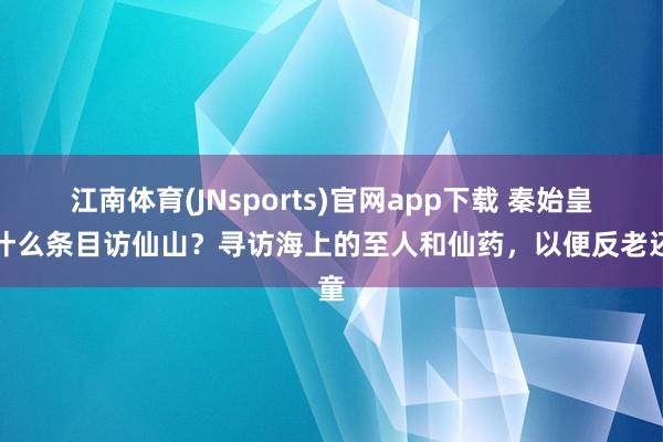 江南体育(JNsports)官网app下载 秦始皇为什么条目访仙山？寻访海上的至人和仙药，以便反老还童