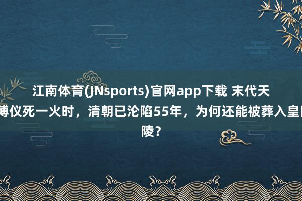 江南体育(JNsports)官网app下载 末代天子溥仪死一火时，清朝已沦陷55年，为何还能被葬入皇陵？