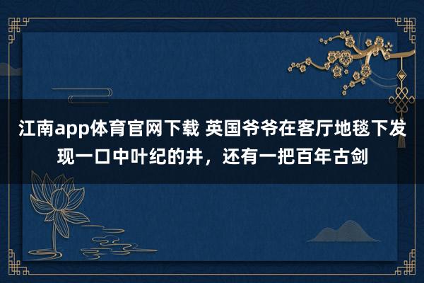 江南app体育官网下载 英国爷爷在客厅地毯下发现一口中叶纪的井，还有一把百年古剑