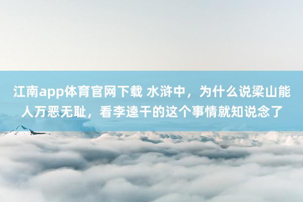 江南app体育官网下载 水浒中，为什么说梁山能人万恶无耻，看李逵干的这个事情就知说念了