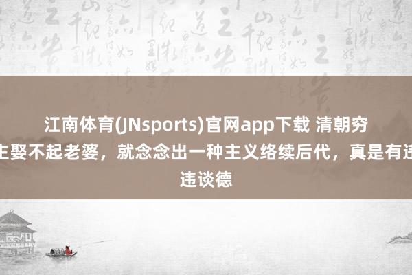 江南体育(JNsports)官网app下载 清朝穷东谈主娶不起老婆，就念念出一种主义络续后代，真是有违谈德
