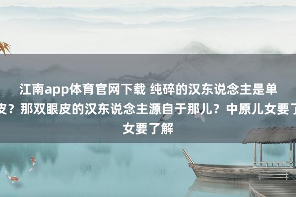 江南app体育官网下载 纯碎的汉东说念主是单眼皮？那双眼皮的汉东说念主源自于那儿？中原儿女要了解