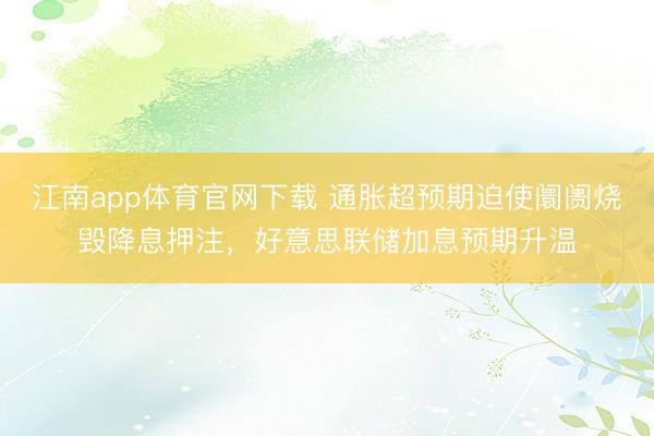 江南app体育官网下载 通胀超预期迫使阛阓烧毁降息押注，好意思联储加息预期升温