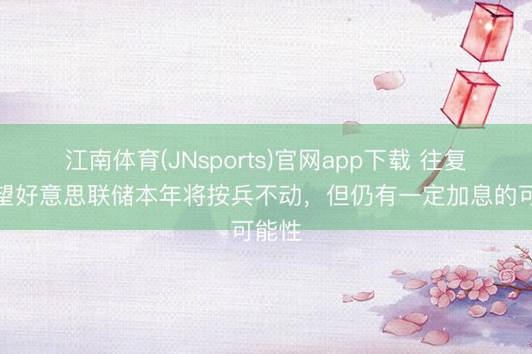 江南体育(JNsports)官网app下载 往复员瞻望好意思联储本年将按兵不动,但仍有一定加息的可能性