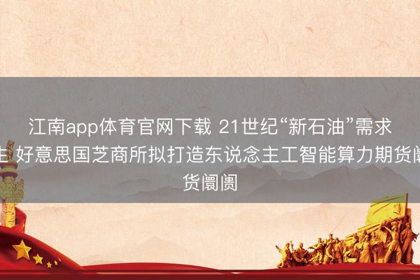 江南app体育官网下载 21世纪“新石油”需求更生 好意思国芝商所拟打造东说念主工智能算力期货阛阓