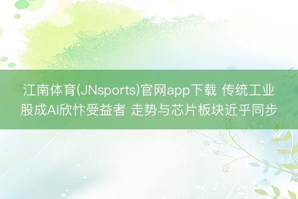 江南体育(JNsports)官网app下载 传统工业股成AI欣忭受益者 走势与芯片板块近乎同步