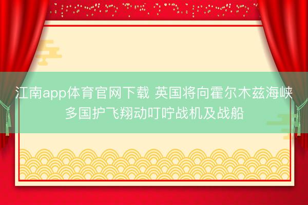 江南app体育官网下载 英国将向霍尔木兹海峡多国护飞翔动叮咛战机及战船