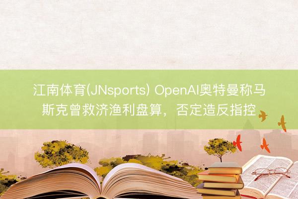 江南体育(JNsports) OpenAI奥特曼称马斯克曾救济渔利盘算，否定造反指控