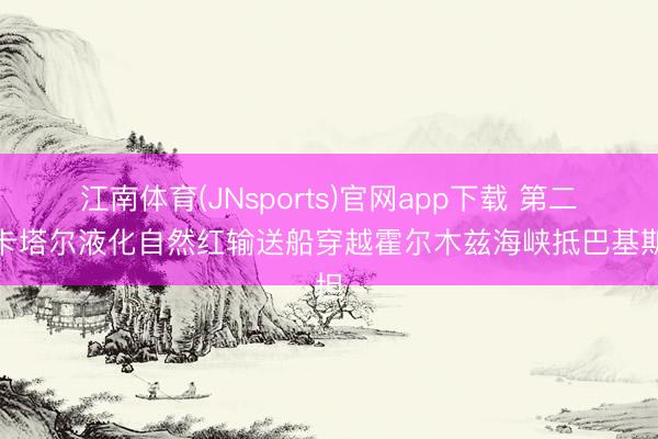 江南体育(JNsports)官网app下载 第二艘卡塔尔液化自然红输送船穿越霍尔木兹海峡抵巴基斯坦